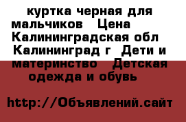 куртка черная для мальчиков › Цена ­ 700 - Калининградская обл., Калининград г. Дети и материнство » Детская одежда и обувь   